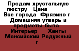 Продам хрустальную люстру › Цена ­ 13 000 - Все города, Фрязино г. Домашняя утварь и предметы быта » Интерьер   . Ханты-Мансийский,Радужный г.